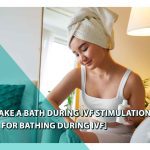 Can I take a bath during IVF stimulation? [Guide for bathing during IVF]